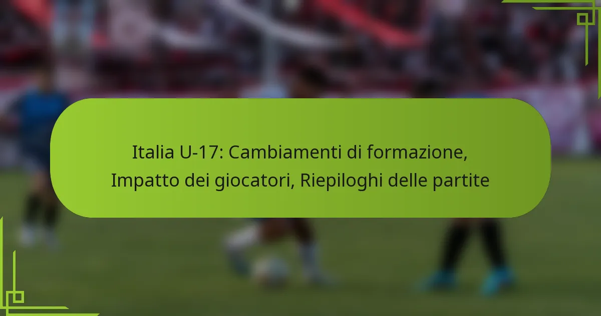 Italia U-17: Cambiamenti di formazione, Impatto dei giocatori, Riepiloghi delle partite