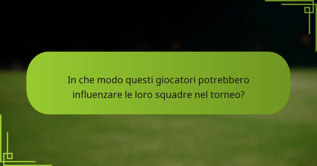 In che modo questi giocatori potrebbero influenzare le loro squadre nel torneo?