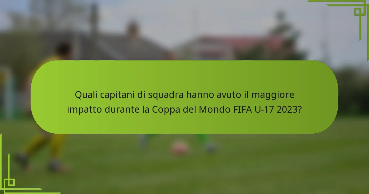 Quali capitani di squadra hanno avuto il maggiore impatto durante la Coppa del Mondo FIFA U-17 2023?