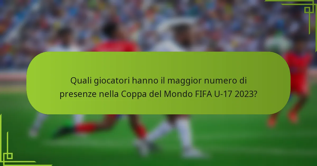 Quali giocatori hanno il maggior numero di presenze nella Coppa del Mondo FIFA U-17 2023?