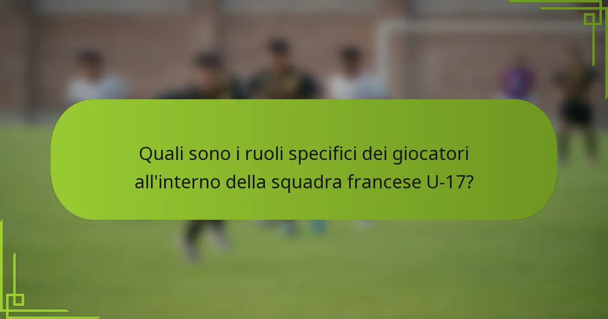 Quali sono i ruoli specifici dei giocatori all'interno della squadra francese U-17?