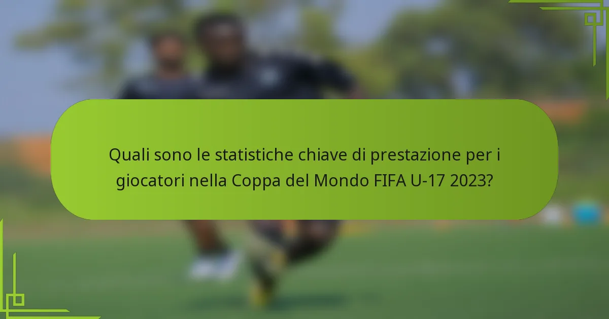 Quali sono le statistiche chiave di prestazione per i giocatori nella Coppa del Mondo FIFA U-17 2023?