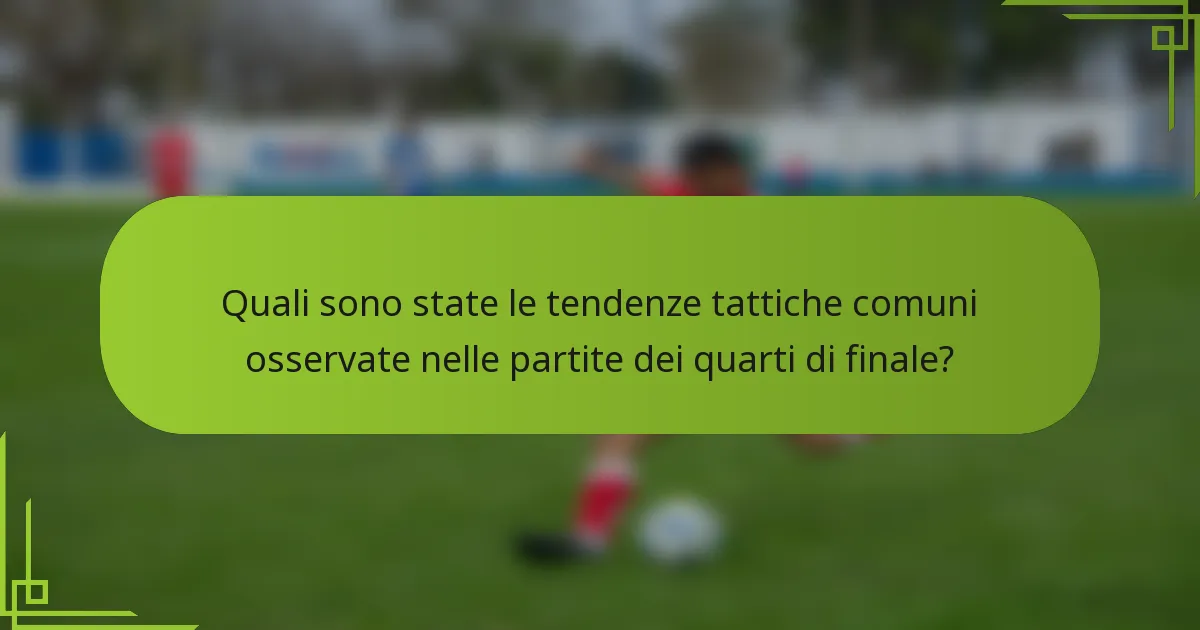 Quali sono state le tendenze tattiche comuni osservate nelle partite dei quarti di finale?